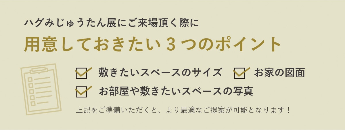 ハグみじゅうたん展にご来場いただく際に用意しておきたい3つのポイント 敷きたいスペースのサイズ お家の図面 お部屋や敷きたいスペースの写真