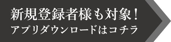 新規登録者様も対象！アプリダウンロードはコチラ